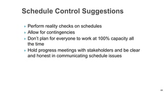  Perform reality checks on schedules
 Allow for contingencies
 Don’t plan for everyone to work at 100% capacity all
the time
 Hold progress meetings with stakeholders and be clear
and honest in communicating schedule issues
44
 