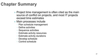  Project time management is often cited as the main
source of conflict on projects, and most IT projects
exceed time estimates
 Main processes include
◦ Plan schedule management
◦ Define activities
◦ Sequence activities
◦ Estimate activity resources
◦ Estimate activity durations
◦ Develop schedule
◦ Control schedule
47
 