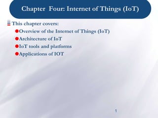 1
Chapter Four: Internet of Things (IoT)
This chapter covers:
Overview of the Internet of Things (IoT)
Architecture of IoT
IoT tools and platforms
Applications of IOT
 
