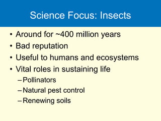 Science Focus: Insects
• Around for ~400 million years
• Bad reputation
• Useful to humans and ecosystems
• Vital roles in sustaining life
–Pollinators
–Natural pest control
–Renewing soils
 
