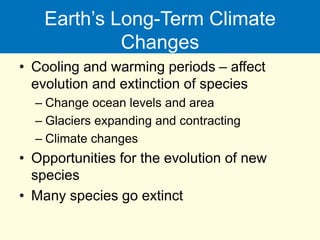 Earth’s Long-Term Climate
Changes
• Cooling and warming periods – affect
evolution and extinction of species
– Change ocean levels and area
– Glaciers expanding and contracting
– Climate changes
• Opportunities for the evolution of new
species
• Many species go extinct
 