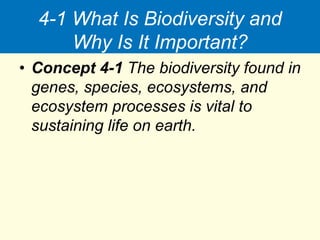 4-1 What Is Biodiversity and
Why Is It Important?
• Concept 4-1 The biodiversity found in
genes, species, ecosystems, and
ecosystem processes is vital to
sustaining life on earth.
 