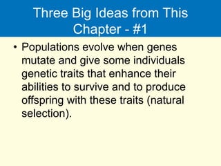 Three Big Ideas from This
Chapter - #1
• Populations evolve when genes
mutate and give some individuals
genetic traits that enhance their
abilities to survive and to produce
offspring with these traits (natural
selection).
 