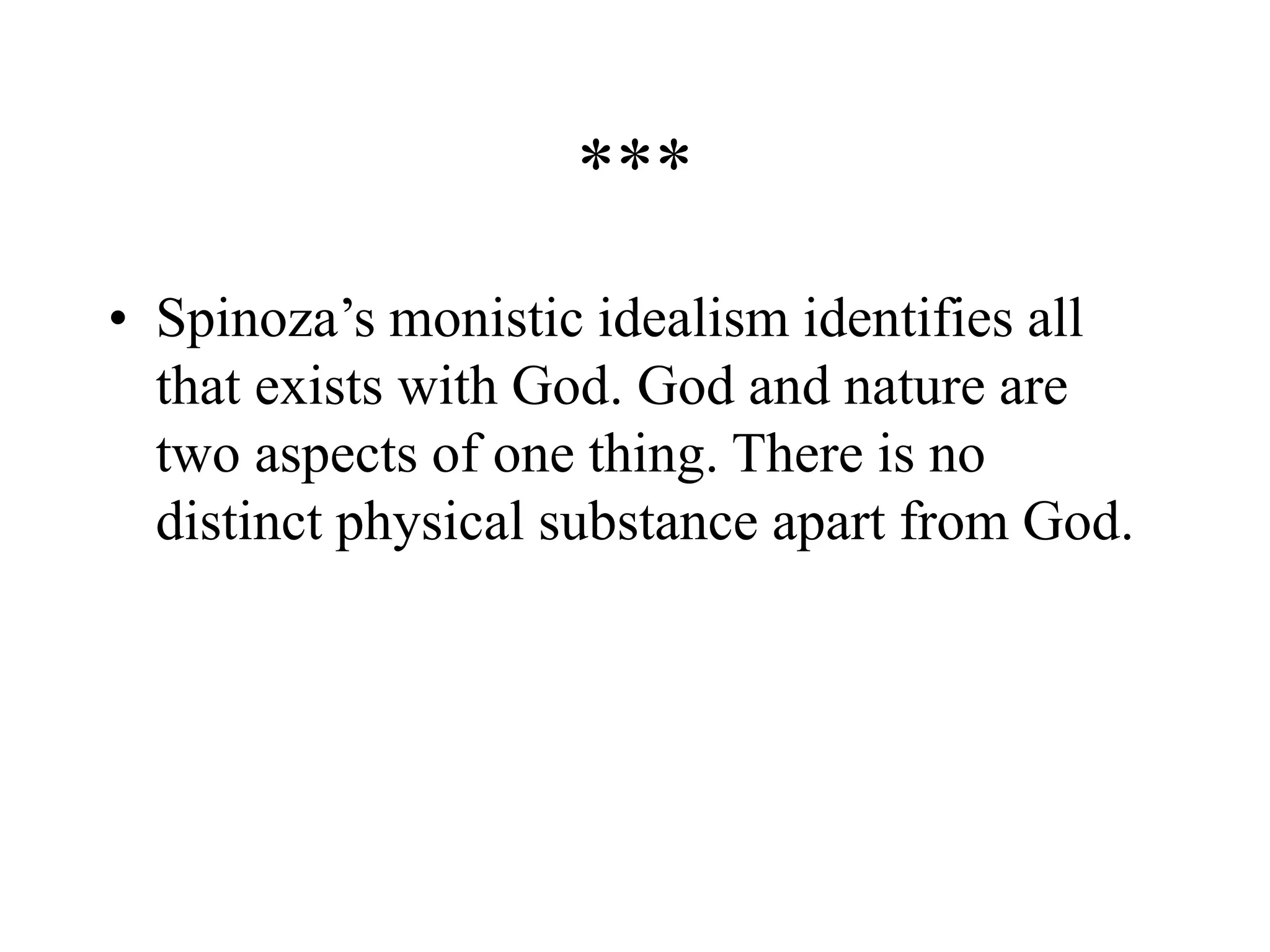 ***
• Spinoza’s monistic idealism identifies all
that exists with God. God and nature are
two aspects of one thing. There is no
distinct physical substance apart from God.
 