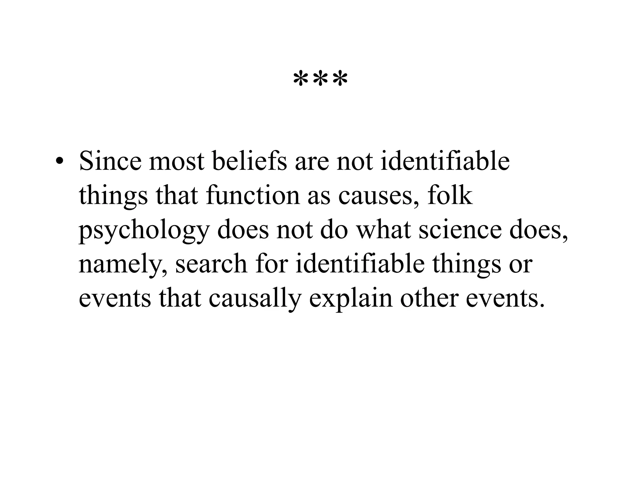 ***
• Since most beliefs are not identifiable
things that function as causes, folk
psychology does not do what science does,
namely, search for identifiable things or
events that causally explain other events.
 