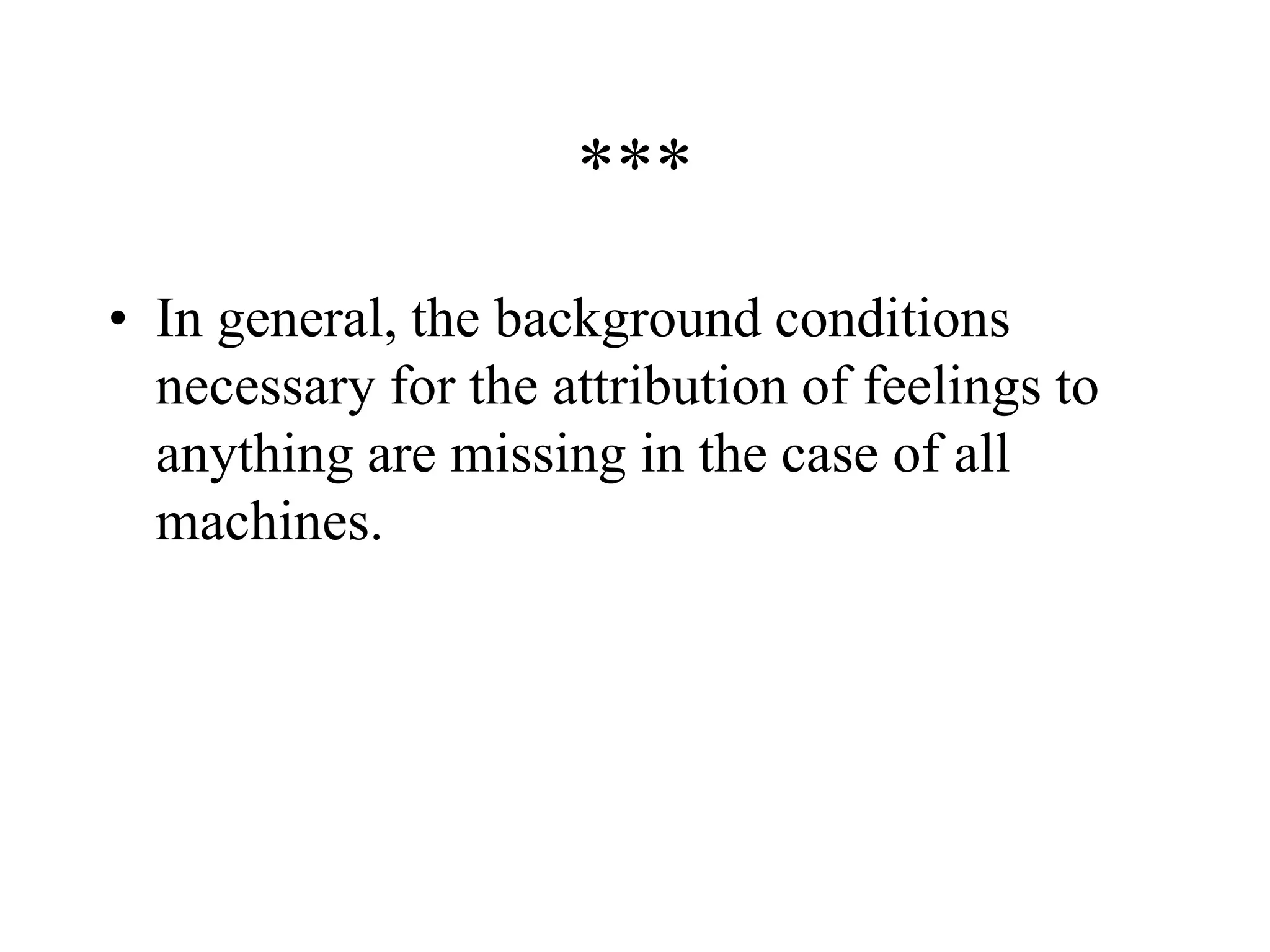 ***
• In general, the background conditions
necessary for the attribution of feelings to
anything are missing in the case of all
machines.
 