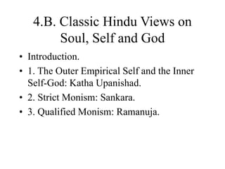 4.B. Classic Hindu Views on
Soul, Self and God
• Introduction.
• 1. The Outer Empirical Self and the Inner
Self-God: Katha Upanishad.
• 2. Strict Monism: Sankara.
• 3. Qualified Monism: Ramanuja.
 