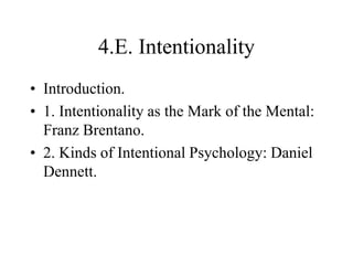 4.E. Intentionality
• Introduction.
• 1. Intentionality as the Mark of the Mental:
Franz Brentano.
• 2. Kinds of Intentional Psychology: Daniel
Dennett.
 