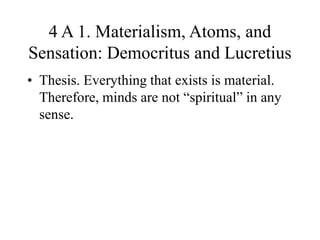 4 A 1. Materialism, Atoms, and
Sensation: Democritus and Lucretius
• Thesis. Everything that exists is material.
Therefore, minds are not “spiritual” in any
sense.
 