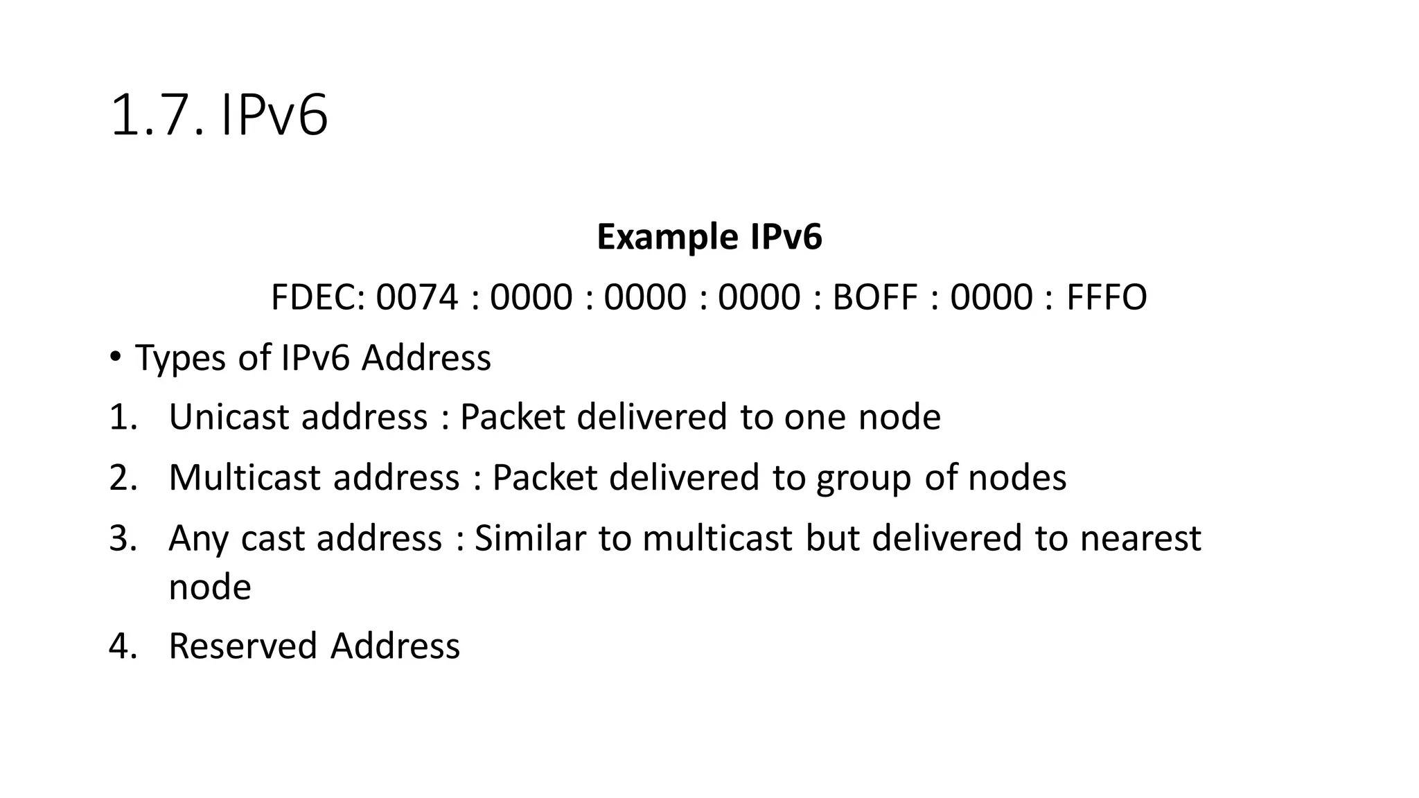 1.7. IPv6
Example IPv6
FDEC: 0074 : 0000 : 0000 : 0000 : BOFF : 0000 : FFFO
• Types of IPv6 Address
1. Unicast address : Packet delivered to one node
2. Multicast address : Packet delivered to group of nodes
3. Any cast address : Similar to multicast but delivered to nearest
node
4. Reserved Address
 