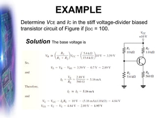 EXAMPLE
Determine VCE and IC in the stiff voltage-divider biased
transistor circuit of Figure if DC = 100.
Solution The base voltage is
 