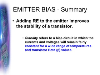 EMITTER BIAS - Summary
• Adding RE to the emitter improves
the stability of a transistor.
• Stability refers to a bias circuit in which the
currents and voltages will remain fairly
constant for a wide range of temperatures
and transistor Beta () values.
 