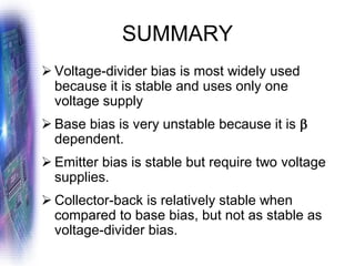 SUMMARY
➢ Voltage-divider bias is most widely used
because it is stable and uses only one
voltage supply
➢ Base bias is very unstable because it is 
dependent.
➢ Emitter bias is stable but require two voltage
supplies.
➢ Collector-back is relatively stable when
compared to base bias, but not as stable as
voltage-divider bias.
 