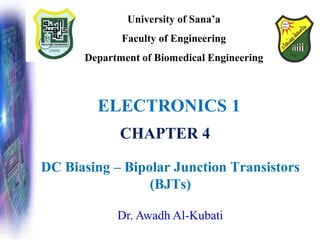 Dr. Awadh Al-Kubati
ELECTRONICS 1
University of Sana’a
Faculty of Engineering
Department of Biomedical Engineering
DC Biasing – Bipolar Junction Transistors
(BJTs)
CHAPTER 4
 