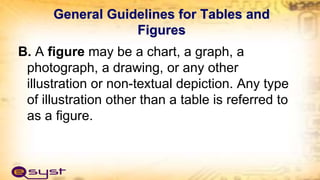 General Guidelines for Tables and
Figures
B. A figure may be a chart, a graph, a
photograph, a drawing, or any other
illustration or non-textual depiction. Any type
of illustration other than a table is referred to
as a figure.
 