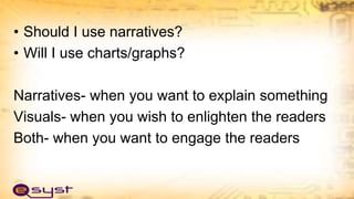 • Should I use narratives?
• Will I use charts/graphs?
Narratives- when you want to explain something
Visuals- when you wish to enlighten the readers
Both- when you want to engage the readers
 