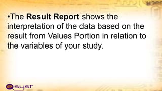 •The Result Report shows the
interpretation of the data based on the
result from Values Portion in relation to
the variables of your study.
 
