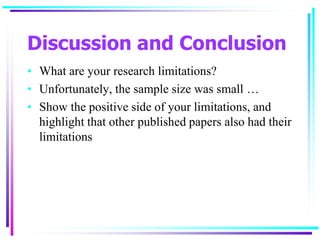 Discussion and Conclusion
• What are your research limitations?
• Unfortunately, the sample size was small …
• Show the positive side of your limitations, and
highlight that other published papers also had their
limitations
 