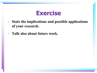 Exercise
• State the implications and possible applications
of your research.
• Talk also about future work.
 