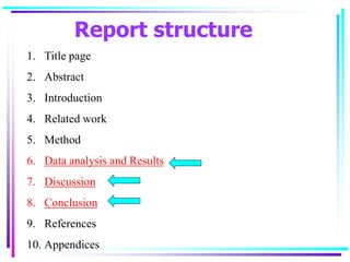 Report structure
1. Title page
2. Abstract
3. Introduction
4. Related work
5. Method
6. Data analysis and Results
7. Discussion
8. Conclusion
9. References
10. Appendices
 