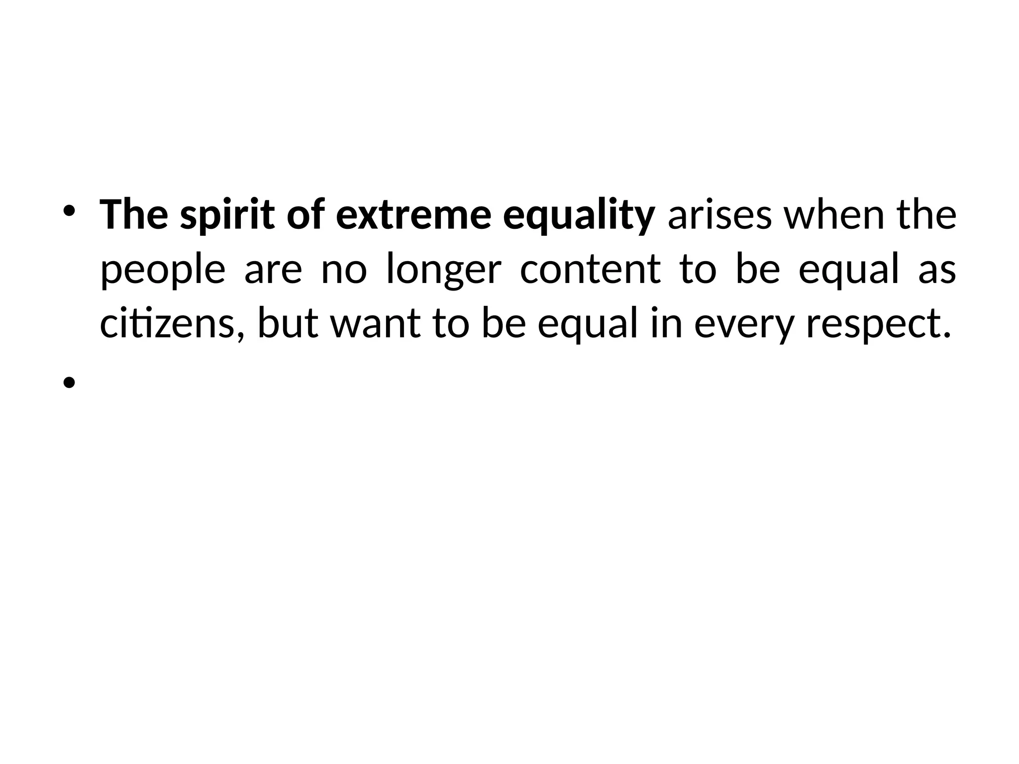• The spirit of extreme equality arises when the
people are no longer content to be equal as
citizens, but want to be equal in every respect.
•
 