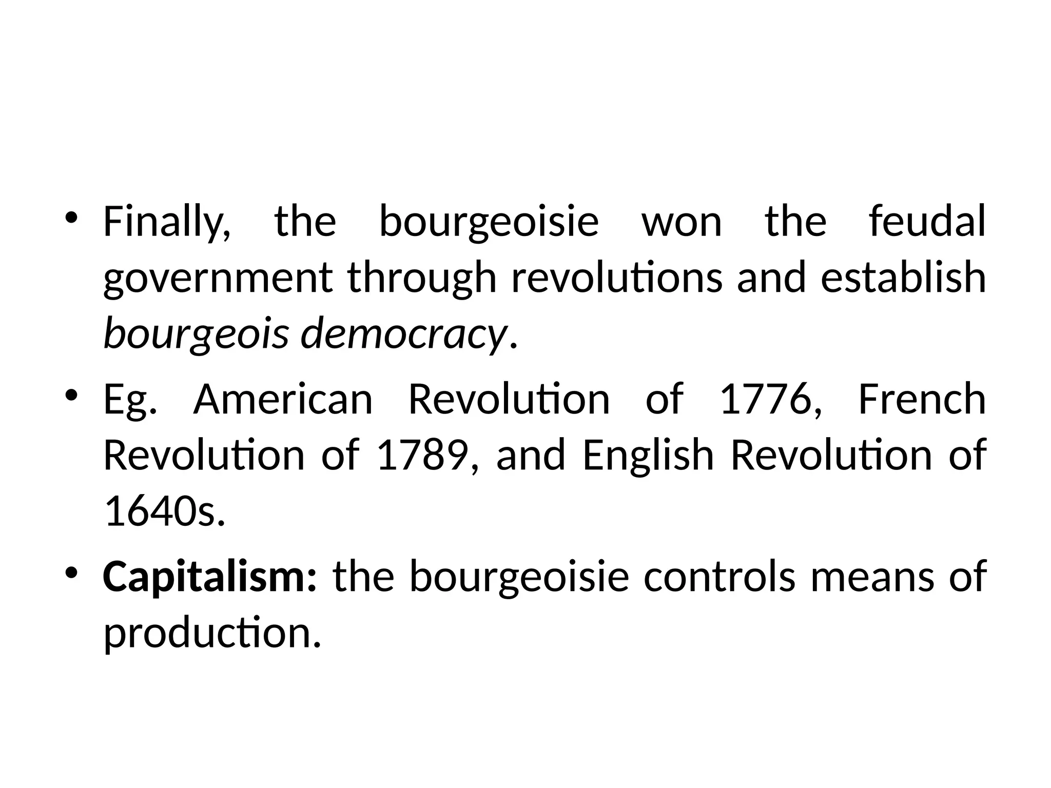 • Finally, the bourgeoisie won the feudal
government through revolutions and establish
bourgeois democracy.
• Eg. American Revolution of 1776, French
Revolution of 1789, and English Revolution of
1640s.
• Capitalism: the bourgeoisie controls means of
production.
 