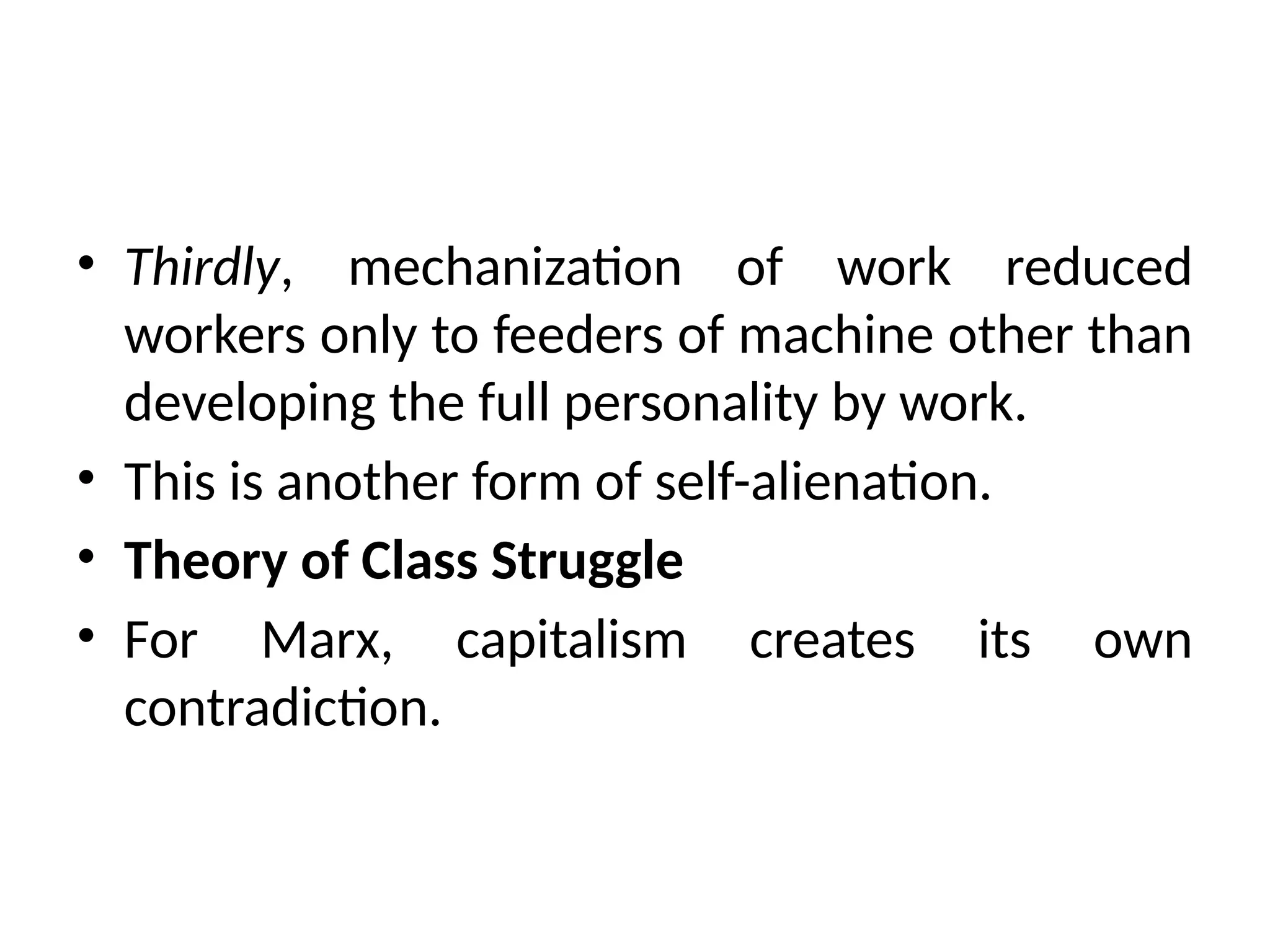 • Thirdly, mechanization of work reduced
workers only to feeders of machine other than
developing the full personality by work.
• This is another form of self-alienation.
• Theory of Class Struggle
• For Marx, capitalism creates its own
contradiction.
 