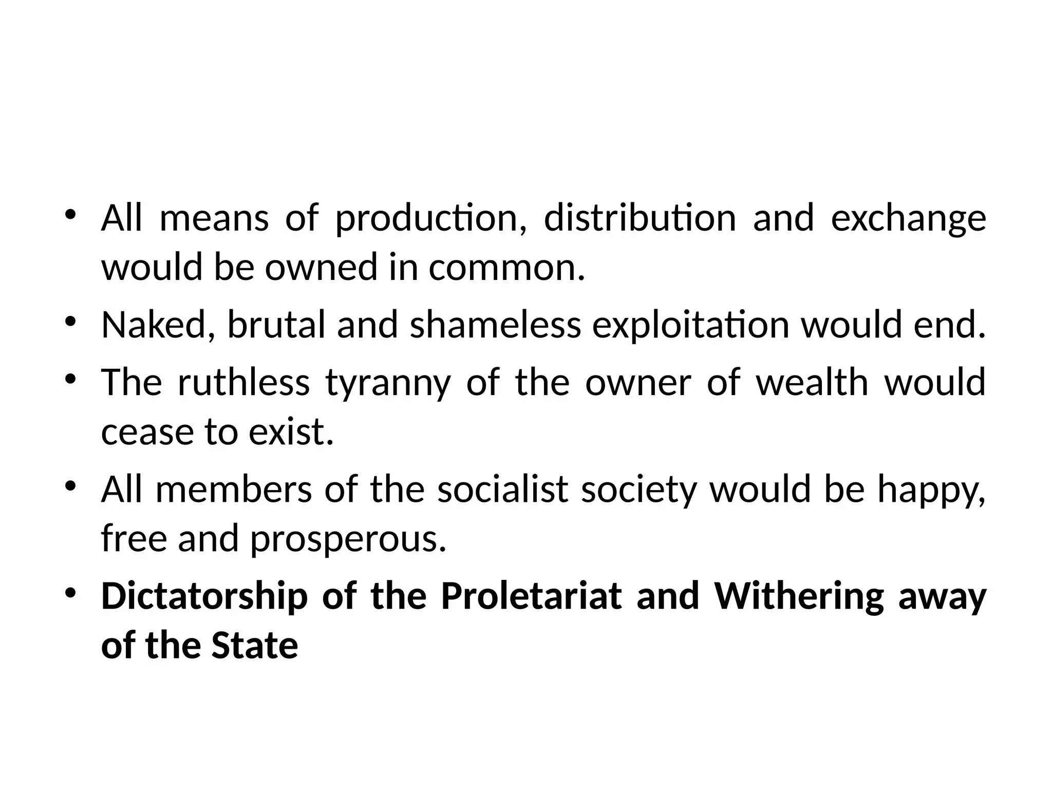 • All means of production, distribution and exchange
would be owned in common.
• Naked, brutal and shameless exploitation would end.
• The ruthless tyranny of the owner of wealth would
cease to exist.
• All members of the socialist society would be happy,
free and prosperous.
• Dictatorship of the Proletariat and Withering away
of the State
 