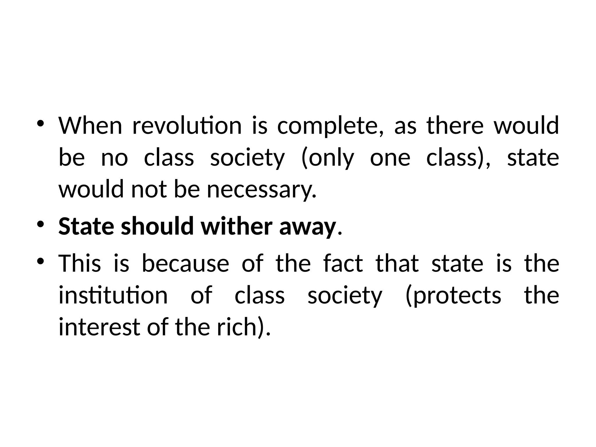 • When revolution is complete, as there would
be no class society (only one class), state
would not be necessary.
• State should wither away.
• This is because of the fact that state is the
institution of class society (protects the
interest of the rich).
 