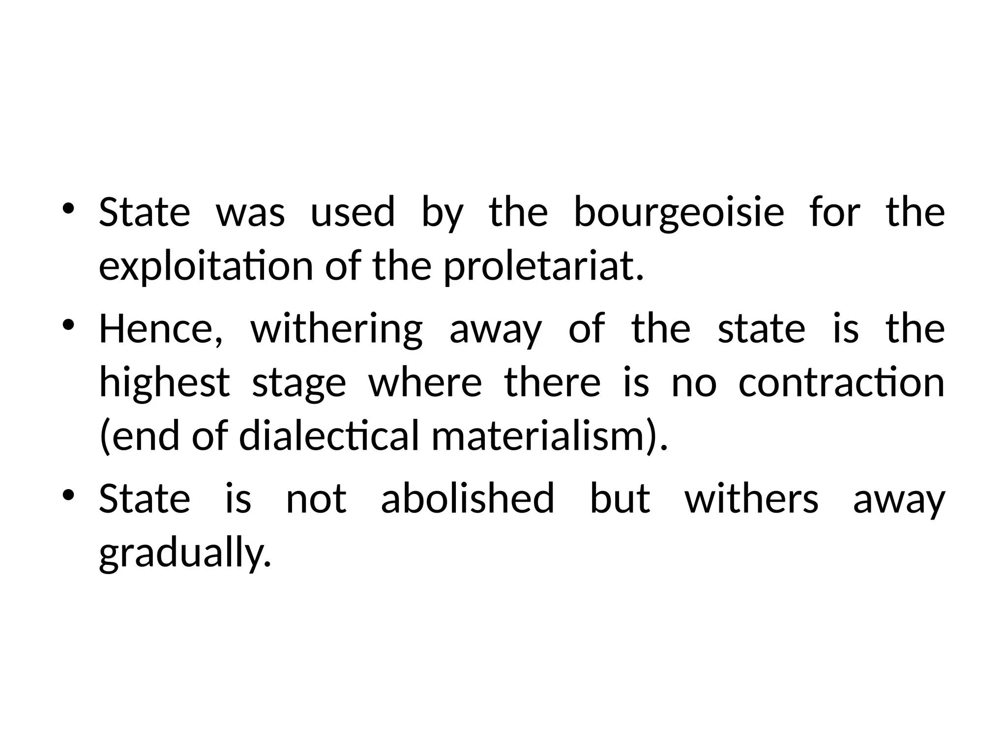 • State was used by the bourgeoisie for the
exploitation of the proletariat.
• Hence, withering away of the state is the
highest stage where there is no contraction
(end of dialectical materialism).
• State is not abolished but withers away
gradually.
 
