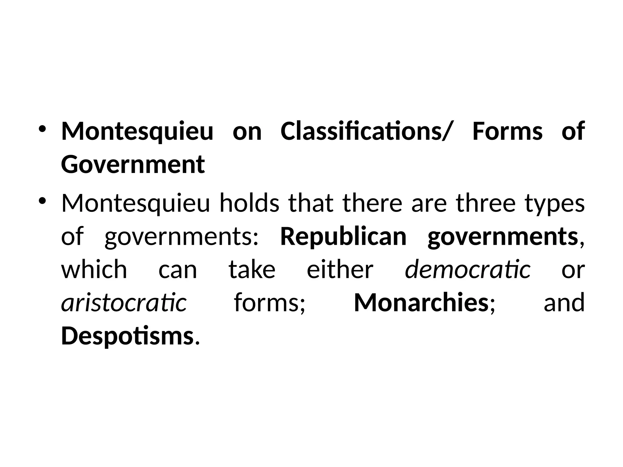 • Montesquieu on Classifications/ Forms of
Government
• Montesquieu holds that there are three types
of governments: Republican governments,
which can take either democratic or
aristocratic forms; Monarchies; and
Despotisms.
 