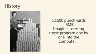 History
62,500 punch cards
= 5MB
Imagine inserting
these program one by
one into the
computer...
 