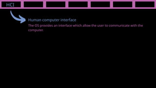 HCI
Human computer interface
The OS provides an interface which allow the user to communicate with the
computer.
 