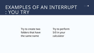 EXAMPLES OF AN INTERRUPT
: YOU TRY
Try to create two
folders that have
the same name
Try to perform
5/0 in your
calculator
 