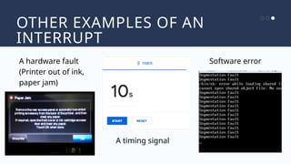 OTHER EXAMPLES OF AN
INTERRUPT
A hardware fault
(Printer out of ink,
paper jam)
A timing signal
Software error
 