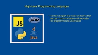 High-Level Programming Languages
• Contains English-like words and terms that
we use in communication and are easier
for programmers to understand
 