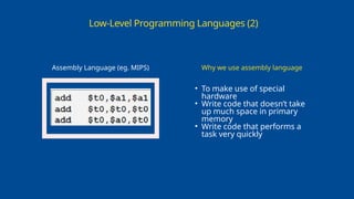 Low-Level Programming Languages (2)
Assembly Language (eg. MIPS)
• To make use of special
hardware
• Write code that doesn’t take
up much space in primary
memory
• Write code that performs a
task very quickly
Why we use assembly language
 