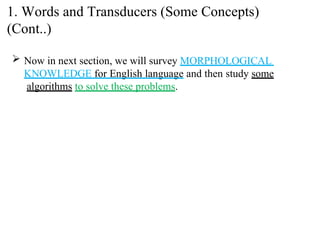  Now in next section, we will survey MORPHOLOGICAL
KNOWLEDGE for English language and then study some
algorithms to solve these problems.
1. Words and Transducers (Some Concepts)
(Cont..)
 