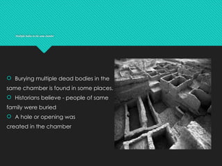 Multiple bodies in the same chamber
 Burying multiple dead bodies in the
same chamber is found in some places.
 Historians believe - people of same
family were buried
 A hole or opening was
created in the chamber
 