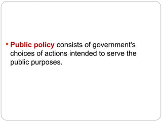  Public policy consists of government's
choices of actions intended to serve the
public purposes.
 