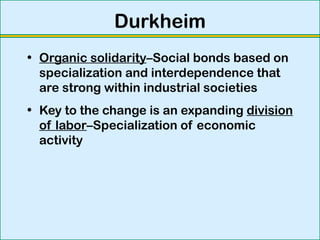 Durkheim
• Organic solidarity–Social bonds based on
specialization and interdependence that
are strong within industrial societies
• Key to the change is an expanding division
of labor–Specialization of economic
activity
 