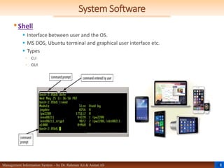 8
Management Information System – by Dr. Rahman Ali & Asmat Ali
System Software
•Shell
 Interface between user and the OS.
 MS DOS, Ubuntu terminal and graphical user interface etc.
 Types
◦ CLI
◦ GUI
 