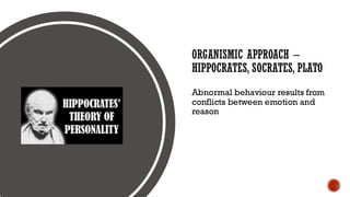 ORGANISMIC APPROACH –
HIPPOCRATES, SOCRATES, PLATO
Abnormal behaviour results from
conflicts between emotion and
reason
 