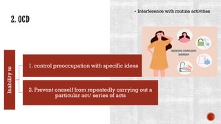 2. OCD
▪ Interference with routine activities
Inability
to
1. control preoccupation with specific ideas
2. Prevent oneself from repeatedly carrying out a
particular act/ series of acts
 