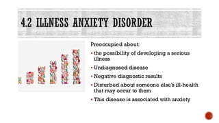4.2 ILLNESS ANXIETY DISORDER
Preoccupied about:
▪ the possibility of developing a serious
illness
▪ Undiagnosed disease
▪ Negative diagnostic results
▪ Disturbed about someone else’s ill-health
that may occur to them
▪ This disease is associated with anxiety
 