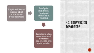 4.3 CONVERSION
DISORDERS
Reported loss of
part or all of
some basic
body functions
Paralysis,
blindness,
deafness,
difficulty in
walking
Symptoms often
associated with
a stressful
experience and
quite sudden
 