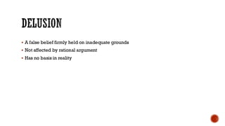 DELUSION
▪ A false belief firmly held on inadequate grounds
▪ Not affected by rational argument
▪ Has no basis in reality
 