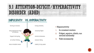 9.1 ATTENTION-DEFICIT/HYPERACTIVITY
DISORDER (ADHD)
▪ Hyperactivity
1. In constant motion
2. Fidget, squirm, climb, run
around aimlessly
3. Talk incessantly
 