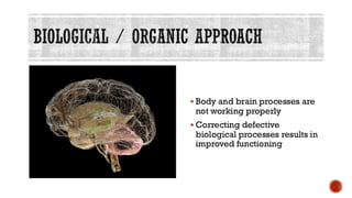 BIOLOGICAL / ORGANIC APPROACH
▪ Body and brain processes are
not working properly
▪ Correcting defective
biological processes results in
improved functioning
 