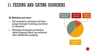11. FEEDING AND EATING DISORDERS
II. Bulimia nervosa:
1. Eat excessive amounts and then
purge through vomiting, laxatives
or diuretics
2. Feelings of disgust and shame
while binging which are relieved
after deliberate purging
 